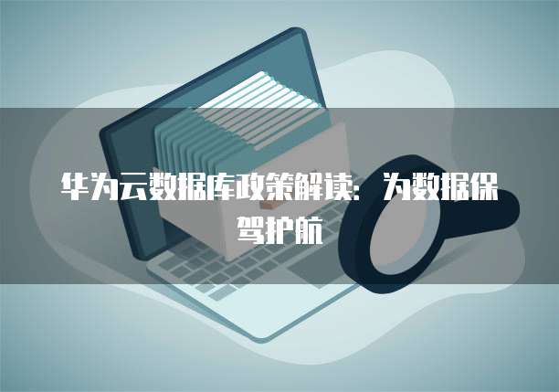华为云数据库政策解读:为数据保驾护航