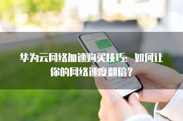 华为云网络加速购买技巧:如何让你的网络速度翻倍?