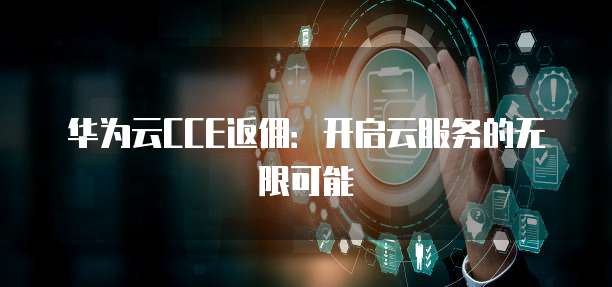 华为云CCE返佣：开启云服务的无限可能
