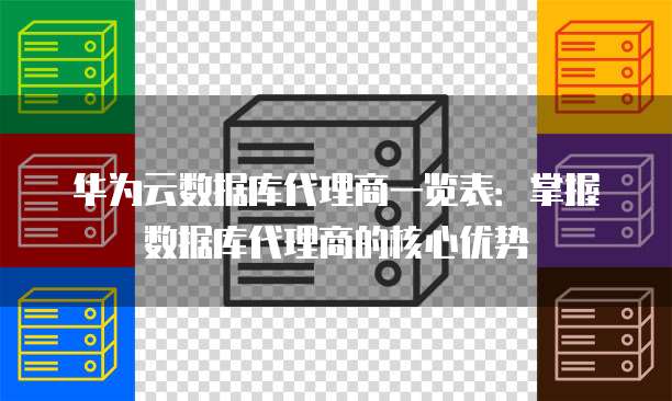 华为云数据库代理商一览表：掌握数据库代理商的核心优势