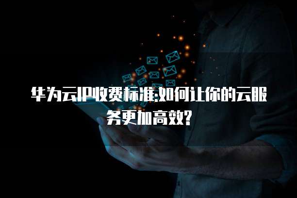 华为云IP收费标准:如何让你的云服务更加高效?