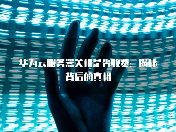 华为云服务器关机是否收费:揭秘背后的真相