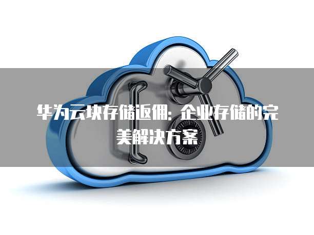 华为云块存储返佣: 企业存储的完美解决方案