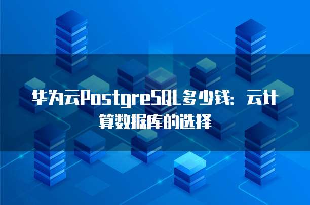 华为云PostgreSQL多少钱：云计算数据库的选择
