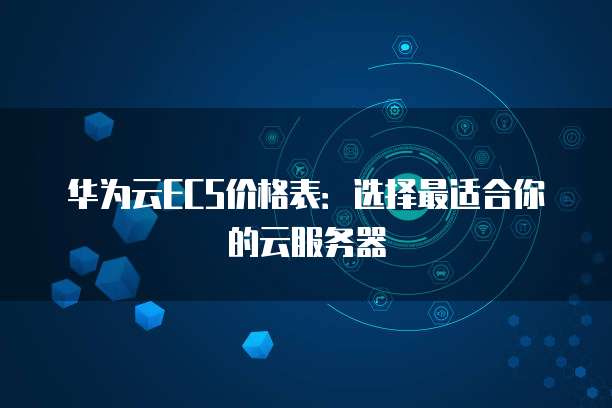 华为云ECS价格表:选择最适合你的云服务器