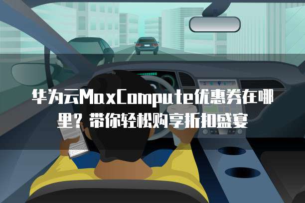 华为云MaxCompute优惠券在哪里?带你轻松购享折扣盛宴