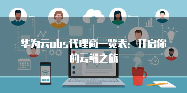 华为云obs代理商一览表:开启你的云端之旅