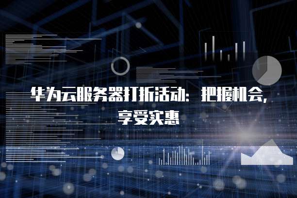 华为云服务器打折活动：把握机会，享受实惠
