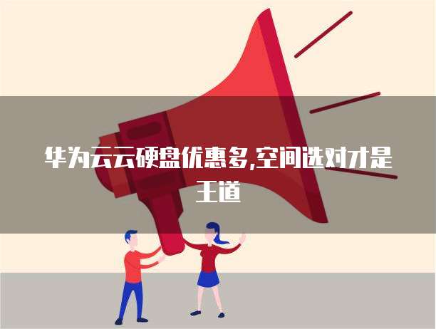 华为云云硬盘优惠多,空间选对才是王道