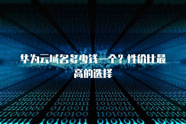 华为云域名多少钱一个?性价比最高的选择
