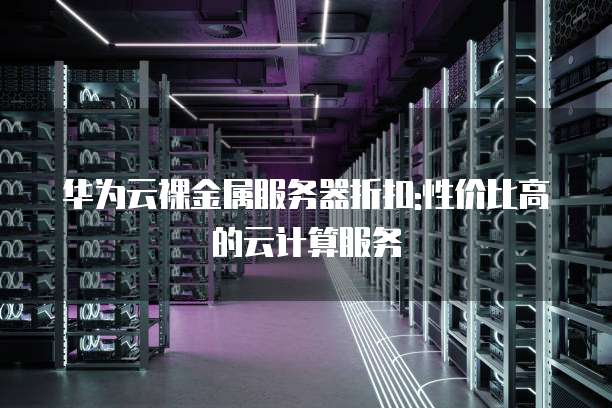华为云裸金属服务器折扣:性价比高的云计算服务