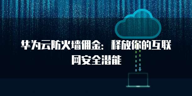 华为云防火墙佣金:释放你的互联网安全潜能