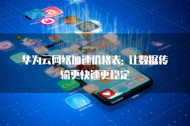 华为云网络加速价格表: 让数据传输更快速更稳定