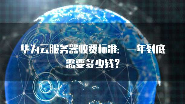 华为云服务器收费标准:一年到底需要多少钱?