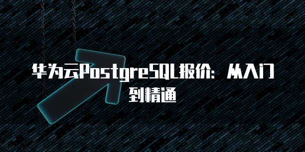 华为云PostgreSQL报价:从入门到精通