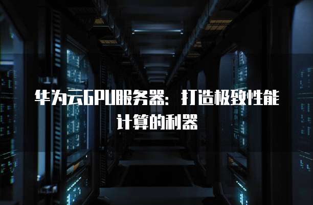 华为云GPU服务器:打造极致性能计算的利器