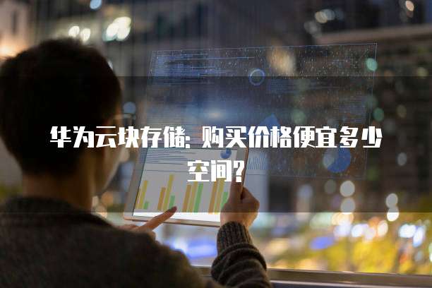 华为云块存储: 购买价格便宜多少空间?