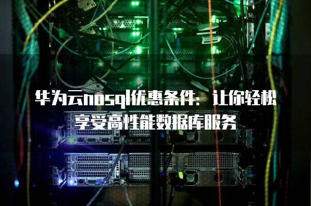 华为云nosql优惠条件：让你轻松享受高性能数据库服务