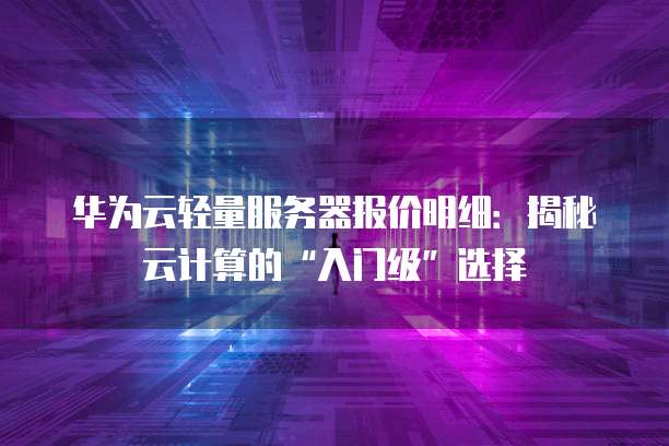 华为云轻量服务器报价明细:揭秘云计算的“入门级”选择