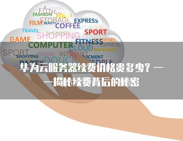 华为云服务器续费价格贵多少?——揭秘续费背后的秘密