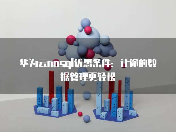 华为云nosql优惠条件:让你的数据管理更轻松