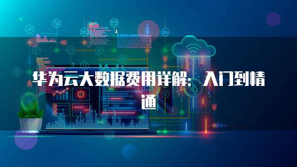华为云大数据费用详解:入门到精通