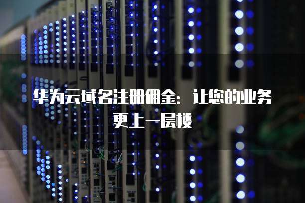 华为云域名注册佣金:让您的业务更上一层楼