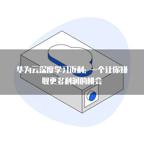 华为云深度学习返利: 一个让你赚取更多利润的机会