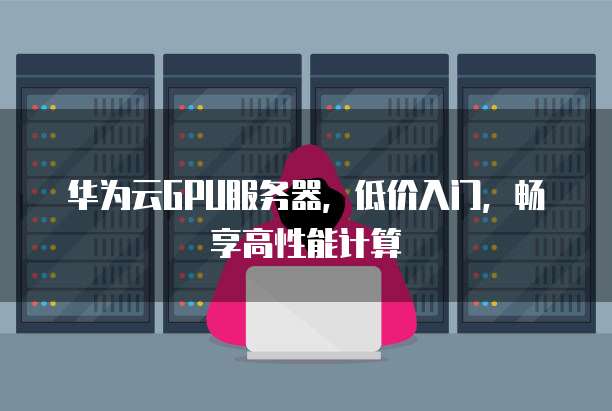 华为云GPU服务器，低价入门，畅享高性能计算