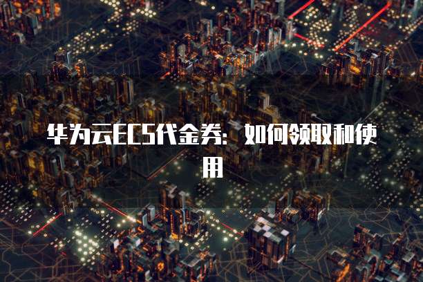 华为云ECS代金券:如何领取和使用