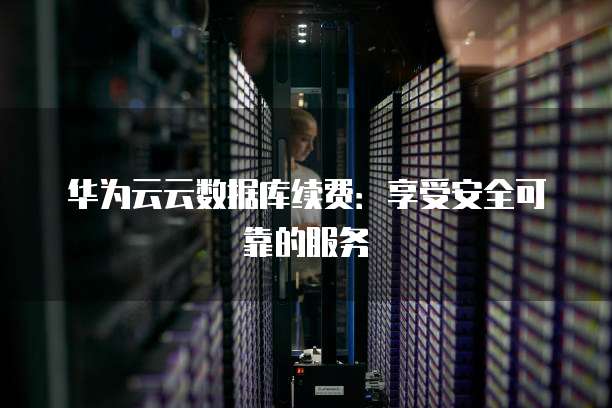 华为云云数据库续费:享受安全可靠的服务