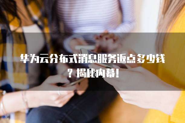 华为云分布式消息服务返点多少钱?揭秘内幕!