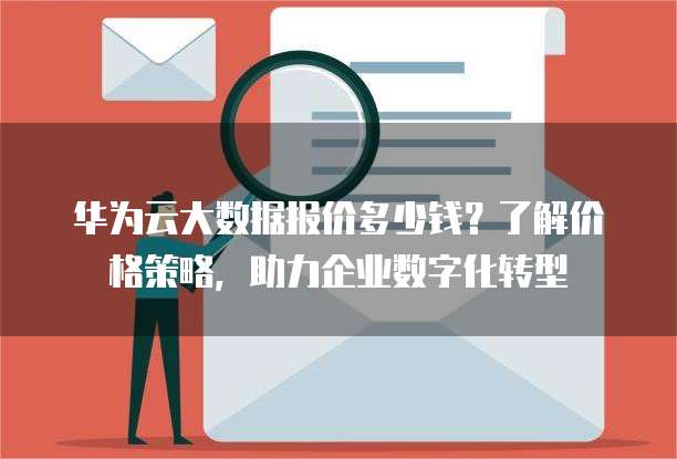 华为云大数据报价多少钱?了解价格策略,助力企业数字化转型