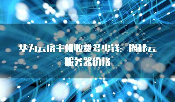 华为云宿主机收费多少钱:揭秘云服务器价格
