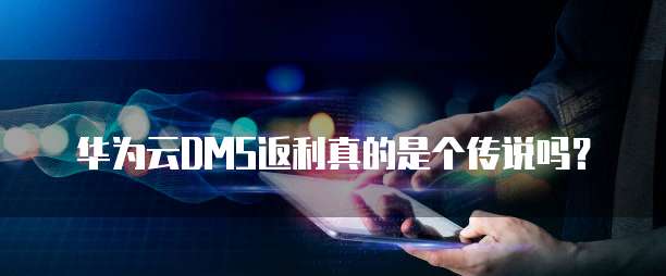 华为云DMS返利真的是个传说吗?