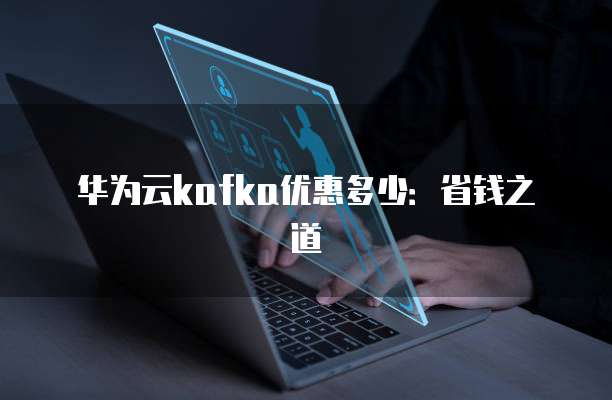 华为云kafka优惠多少:省钱之道