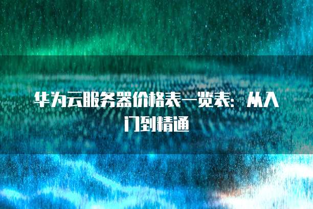华为云服务器价格表一览表：从入门到精通