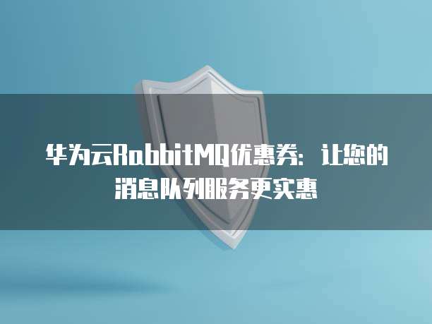 华为云RabbitMQ优惠券：让您的消息队列服务更实惠