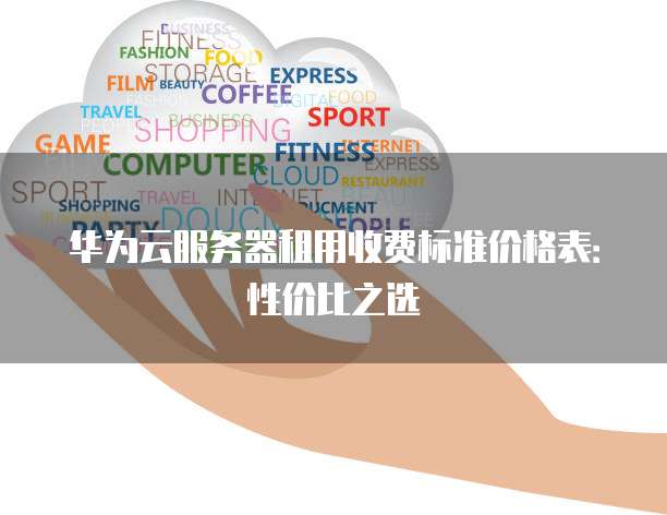 华为云服务器租用收费标准价格表：性价比之选