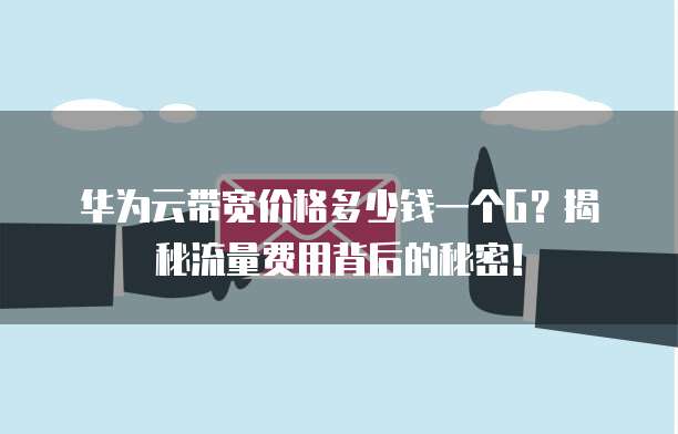 华为云带宽价格多少钱一个G?揭秘流量费用背后的秘密!