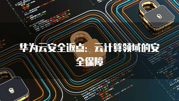 华为云安全返点:云计算领域的安全保障