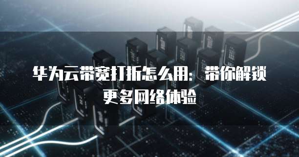 华为云带宽打折怎么用:带你解锁更多网络体验