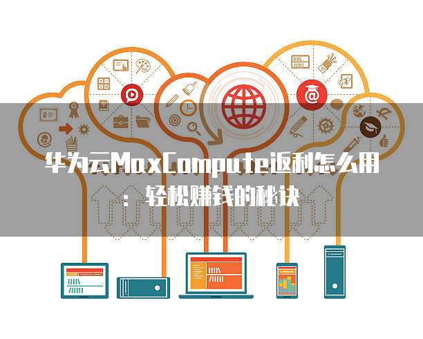 华为云MaxCompute返利怎么用:轻松赚钱的秘诀