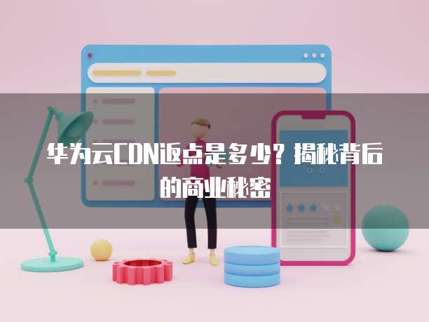 华为云CDN返点是多少?揭秘背后的商业秘密