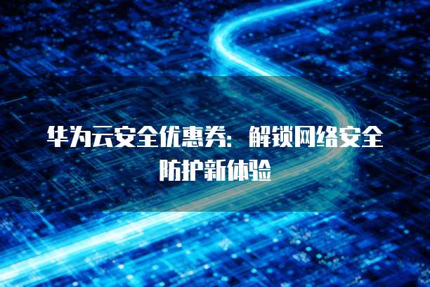 华为云安全优惠券:解锁网络安全防护新体验