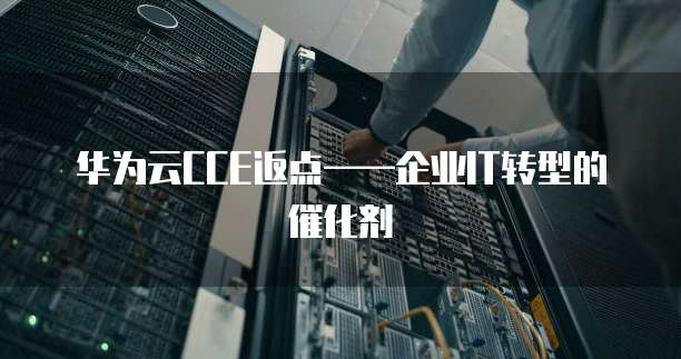 华为云CCE返点——企业IT转型的催化剂