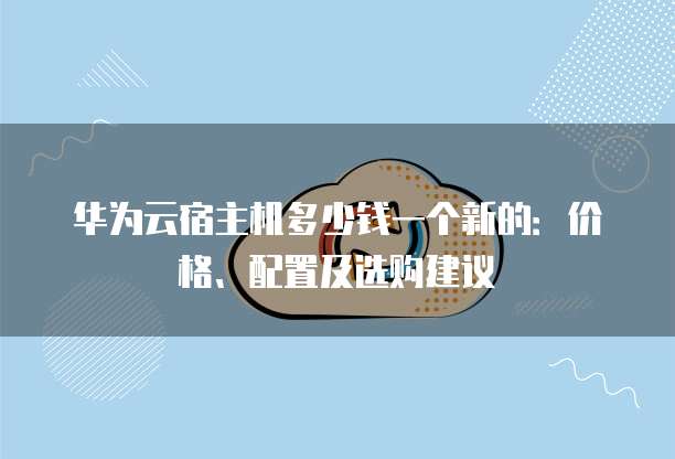 华为云宿主机多少钱一个新的:价格、配置及选购建议