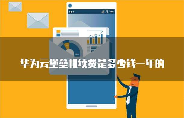 华为云堡垒机续费是多少钱一年的