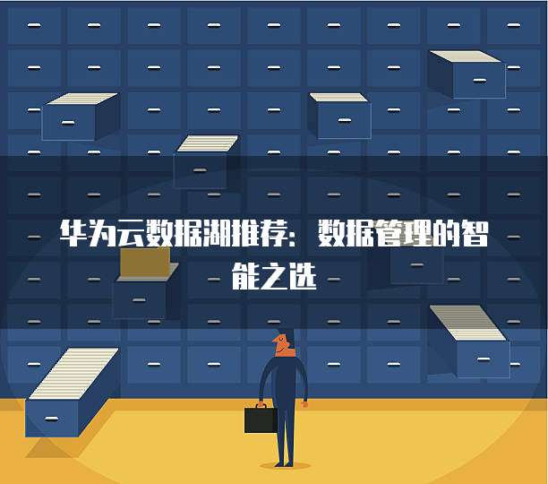 华为云数据湖推荐:数据管理的智能之选