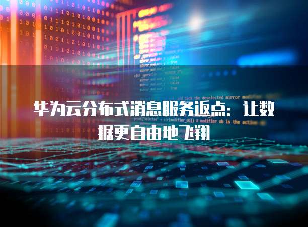华为云分布式消息服务返点:让数据更自由地飞翔